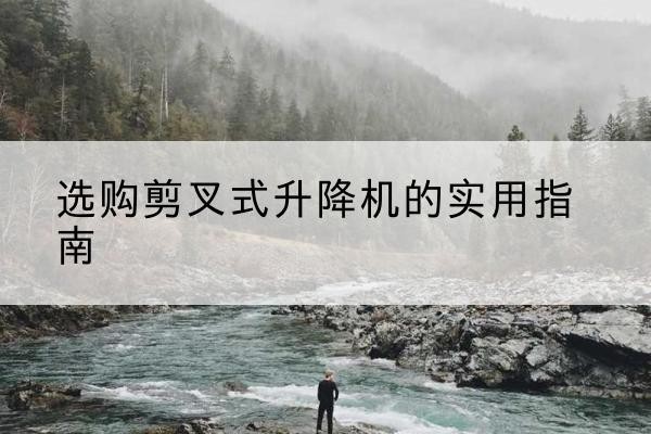 澄江剪叉式升降机怎么选-选购剪叉式升降机的实用指南