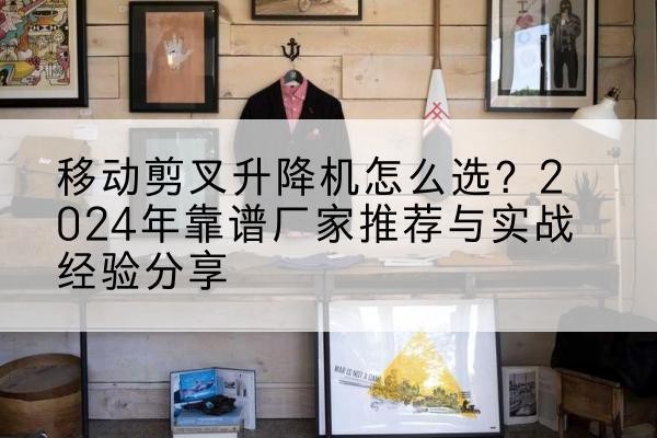 澄江升降平台厂家推荐-移动剪叉升降机怎么选?2024年靠谱厂家推荐与实战经验分享