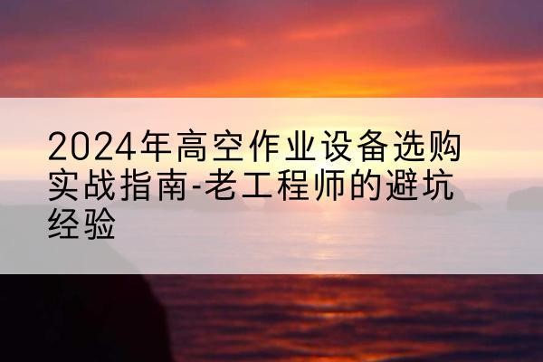 澄江高空作业升降机厂家推荐-2024年高空作业设备选购实战指南-老工程师的避坑经验