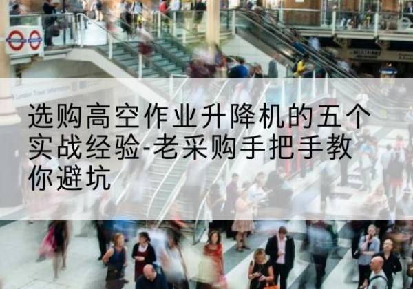 澄江高空作业升降机厂家-选购高空作业升降机的五个实战经验-老采购手把手教你避坑