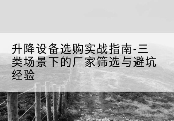 澄江移动式升降机厂家推荐-升降设备选购实战指南-三类场景下的厂家筛选与避坑经验