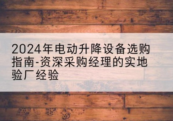 澄江电动剪叉升降平台厂家-2024年电动升降设备选购指南-资深采购经理的实地验厂经验