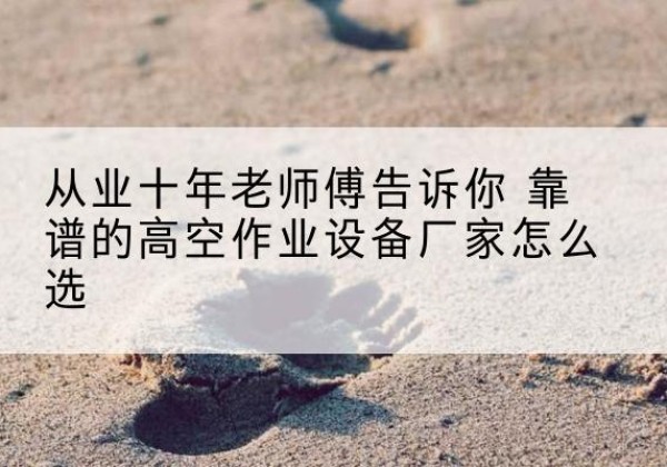 澄江高空作业升降机厂家推荐-从业十年老师傅告诉你 靠谱的高空作业设备厂家怎么选