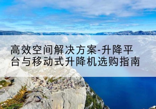 澄江升降平台厂家-*空间解决方案-升降平台与移动式升降机选购指南