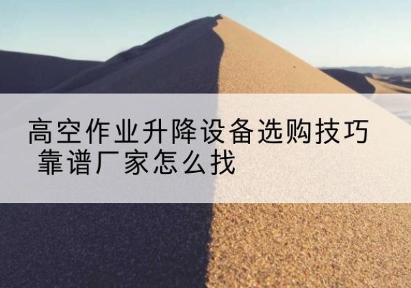 澄江电动升降平台厂家推荐-高空作业升降设备选购技巧 靠谱厂家怎么找