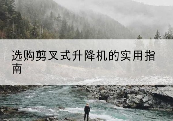 澄江剪叉式升降机怎么选-选购剪叉式升降机的实用指南