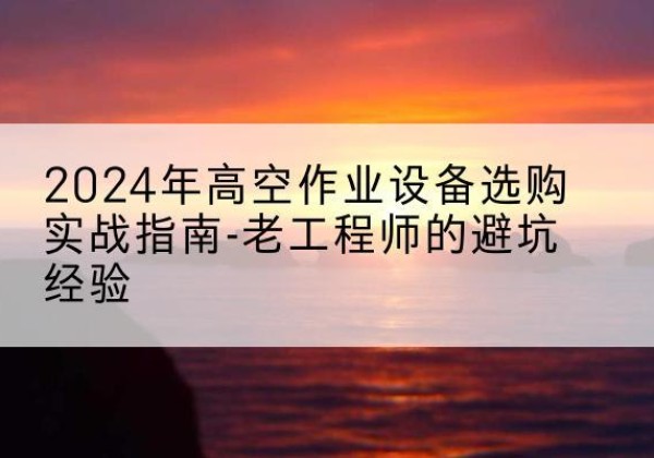 澄江高空作业升降机厂家推荐-2024年高空作业设备选购实战指南-老工程师的避坑经验