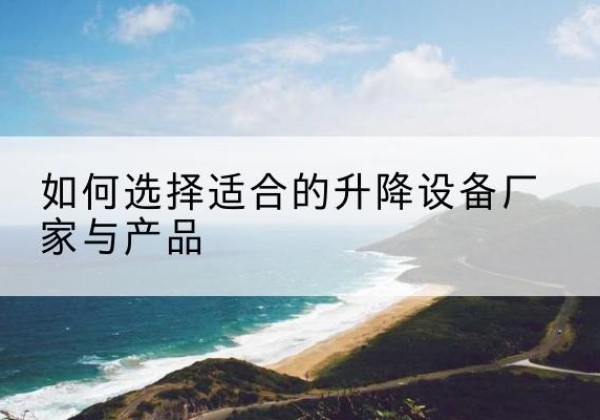 澄江电动升降平台厂家-如何选择适合的升降设备厂家与产品